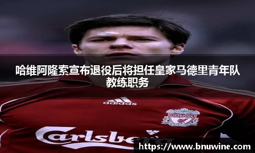 哈维阿隆索宣布退役后将担任皇家马德里青年队教练职务