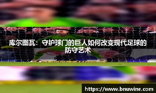 库尔图瓦：守护球门的巨人如何改变现代足球的防守艺术
